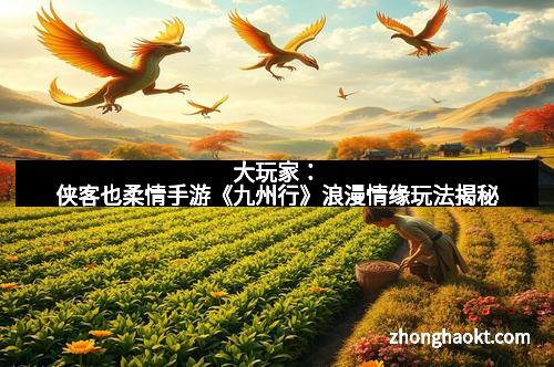 大玩家：侠客也柔情手游《九州行》浪漫情缘玩法揭秘